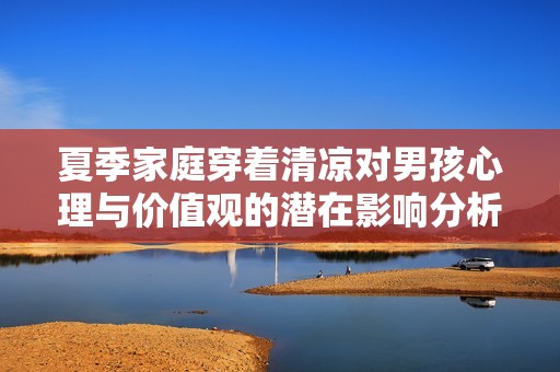 夏季家庭穿着清凉对男孩心理与价值观的潜在影响分析