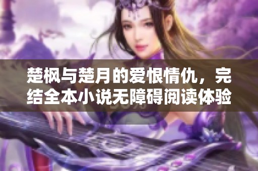 楚枫与楚月的爱恨情仇，完结全本小说无障碍阅读体验