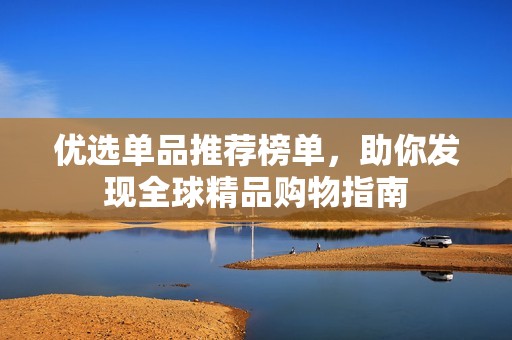 优选单品推荐榜单，助你发现全球精品购物指南