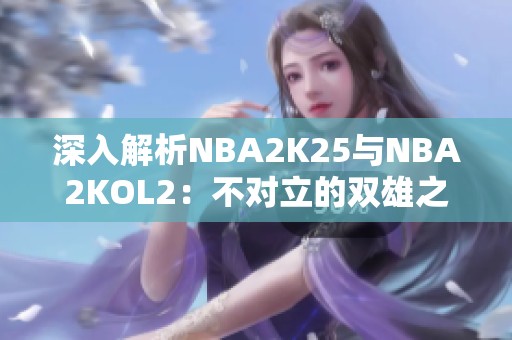 深入解析NBA2K25与NBA2KOL2：不对立的双雄之争