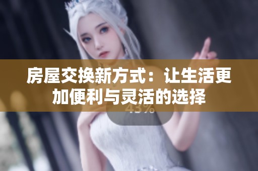 房屋交换新方式：让生活更加便利与灵活的选择