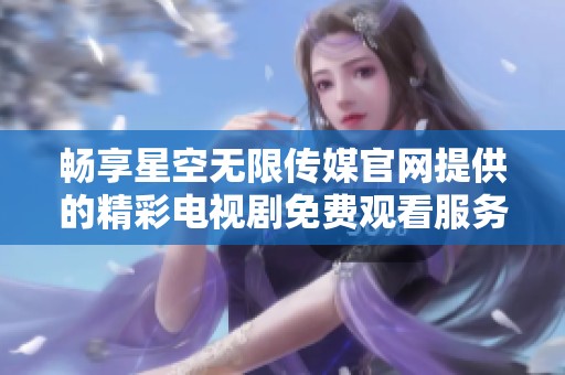 畅享星空无限传媒官网提供的精彩电视剧免费观看服务