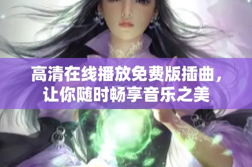 高清在线播放免费版插曲，让你随时畅享音乐之美
