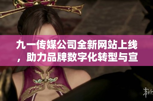 九一传媒公司全新网站上线，助力品牌数字化转型与宣传推广