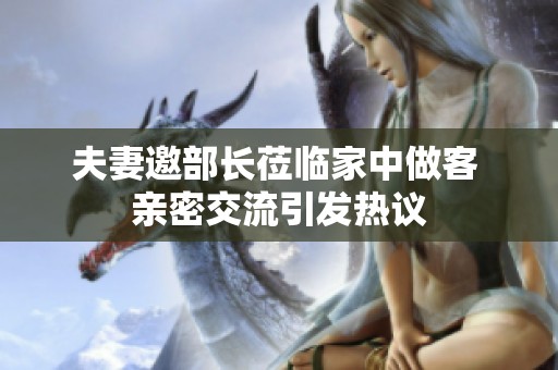 夫妻邀部长莅临家中做客 亲密交流引发热议