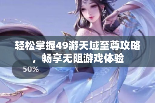 轻松掌握49游天域至尊攻略，畅享无阻游戏体验