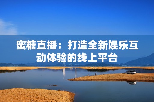 蜜糖直播：打造全新娱乐互动体验的线上平台