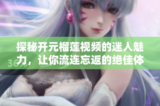 探秘开元榴莲视频的迷人魅力，让你流连忘返的绝佳体验