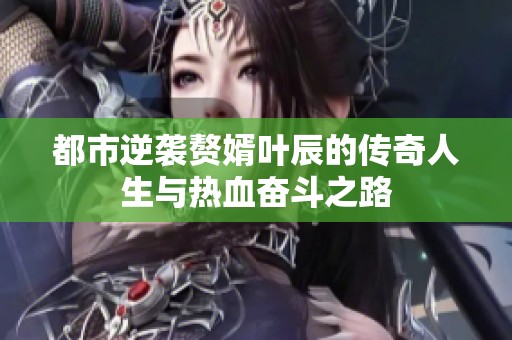 都市逆袭赘婿叶辰的传奇人生与热血奋斗之路