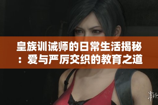 皇族训诫师的日常生活揭秘：爱与严厉交织的教育之道