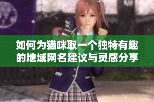 如何为猫咪取一个独特有趣的地域网名建议与灵感分享