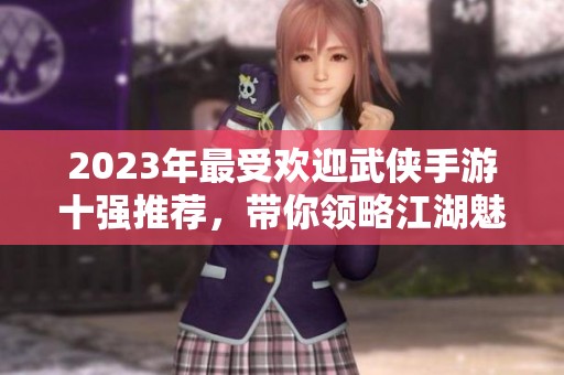 2023年最受欢迎武侠手游十强推荐，带你领略江湖魅力