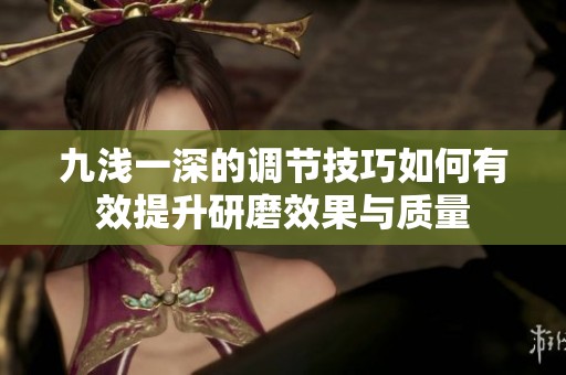 九浅一深的调节技巧如何有效提升研磨效果与质量