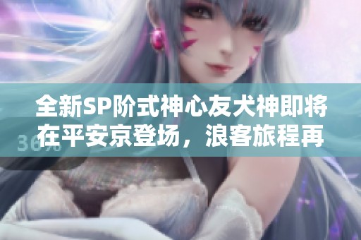 全新SP阶式神心友犬神即将在平安京登场，浪客旅程再启航