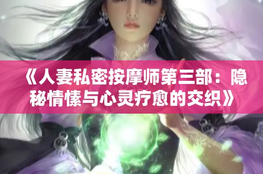 《人妻私密按摩师第三部：隐秘情愫与心灵疗愈的交织》
