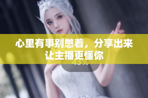 心里有事别憋着，分享出来让主播更懂你