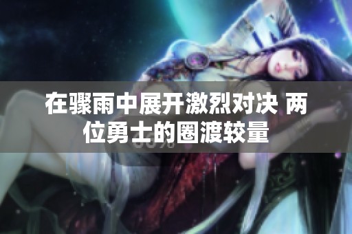 在骤雨中展开激烈对决 两位勇士的圈渡较量