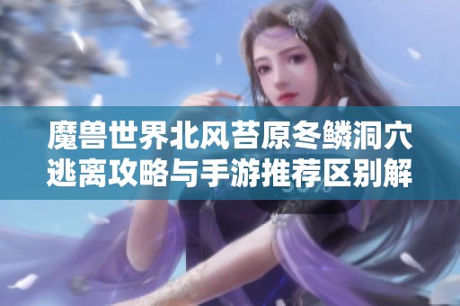 魔兽世界北风苔原冬鳞洞穴逃离攻略与手游推荐区别解析