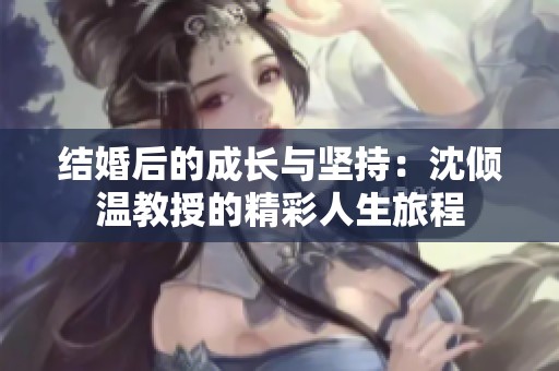 结婚后的成长与坚持：沈倾温教授的精彩人生旅程