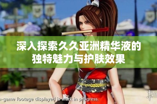 深入探索久久亚洲精华液的独特魅力与护肤效果