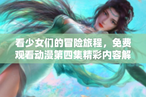 看少女们的冒险旅程，免费观看动漫第四集精彩内容解析