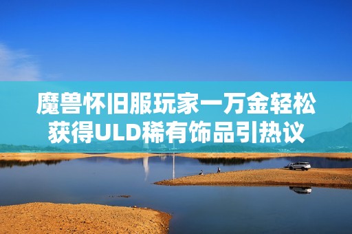魔兽怀旧服玩家一万金轻松获得ULD稀有饰品引热议