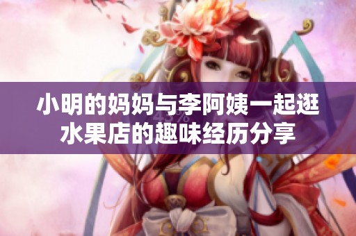 小明的妈妈与李阿姨一起逛水果店的趣味经历分享