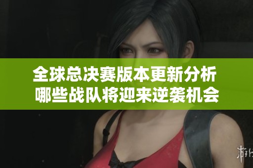 全球总决赛版本更新分析 哪些战队将迎来逆袭机会