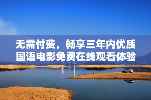 无需付费，畅享三年内优质国语电影免费在线观看体验