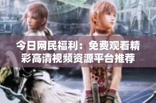 今日网民福利：免费观看精彩高清视频资源平台推荐