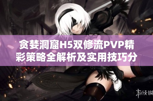 贪婪洞窟H5双修流PVP精彩策略全解析及实用技巧分享