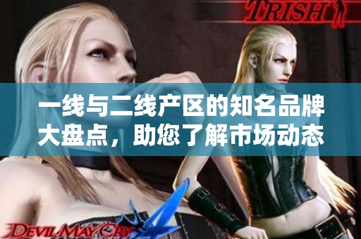 一线与二线产区的知名品牌大盘点，助您了解市场动态