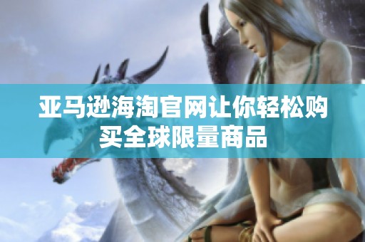亚马逊海淘官网让你轻松购买全球限量商品
