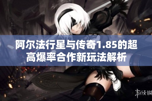 阿尔法行星与传奇1.85的超高爆率合作新玩法解析