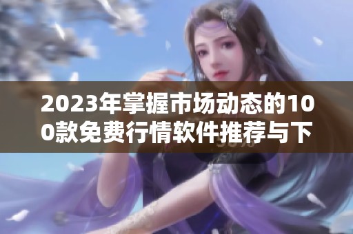 2023年掌握市场动态的100款免费行情软件推荐与下载指南