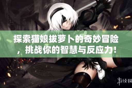 探索猫娘拔萝卜的奇妙冒险，挑战你的智慧与反应力！