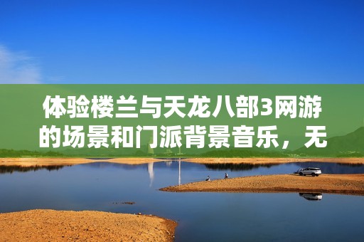 体验楼兰与天龙八部3网游的场景和门派背景音乐，无需付费在线倾听