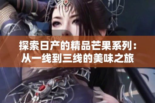 探索日产的精品芒果系列：从一线到三线的美味之旅