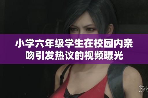 小学六年级学生在校园内亲吻引发热议的视频曝光