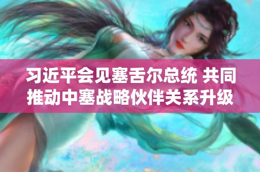 习近平会见塞舌尔总统 共同推动中塞战略伙伴关系升级