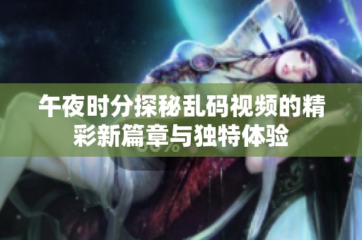午夜时分探秘乱码视频的精彩新篇章与独特体验