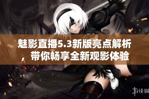 魅影直播5.3新版亮点解析，带你畅享全新观影体验