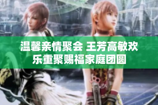 温馨亲情聚会 王芳高敏欢乐重聚赐福家庭团圆