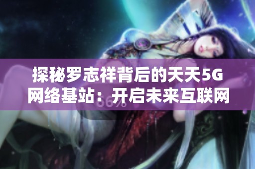 探秘罗志祥背后的天天5G网络基站：开启未来互联网新时代
