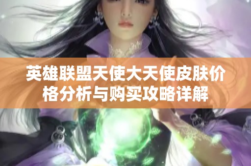 英雄联盟天使大天使皮肤价格分析与购买攻略详解