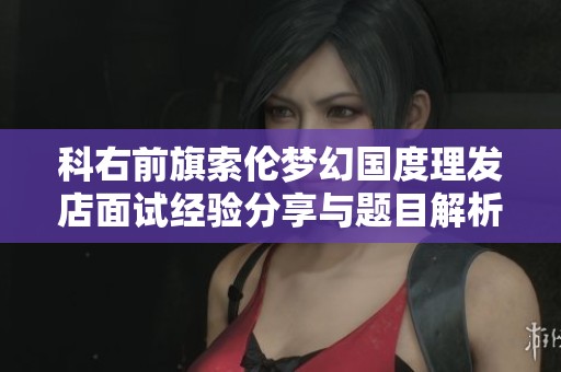 科右前旗索伦梦幻国度理发店面试经验分享与题目解析