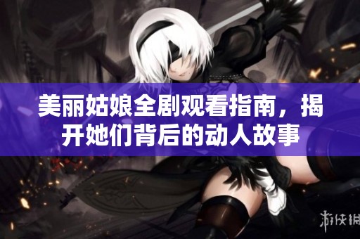 美丽姑娘全剧观看指南，揭开她们背后的动人故事