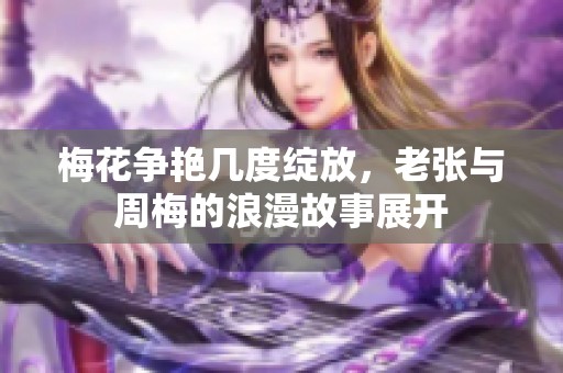 梅花争艳几度绽放，老张与周梅的浪漫故事展开