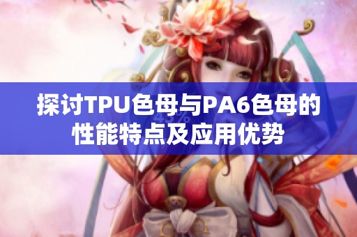 探讨TPU色母与PA6色母的性能特点及应用优势