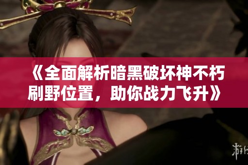 《全面解析暗黑破坏神不朽刷野位置，助你战力飞升》